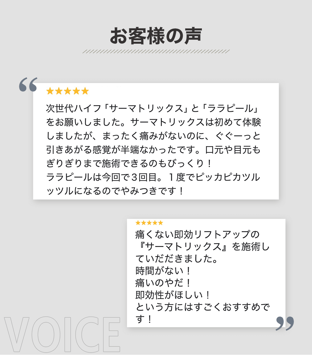 お客様の声：『サーマトリックスとララピールを受けました。痛みなく、強い引き上がり効果を実感。ピッカピカ、ツルツルになりました！』『サーマトリックスは痛くないのに即効性のあるリフトアップ。時間がない、痛いのは嫌、でも即効性が欲しい方におすすめです。』